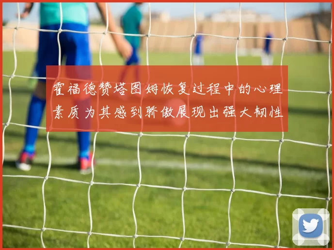 霍福德赞塔图姆恢复过程中的心理素质为其感到骄傲展现出强大韧性与决心
