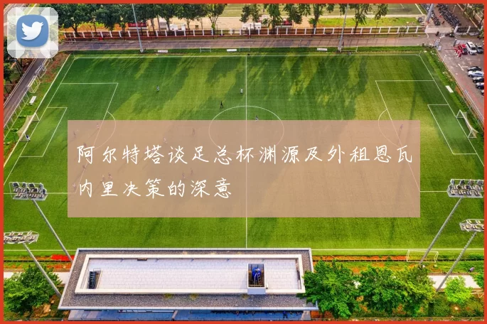 阿尔特塔谈足总杯渊源及外租恩瓦内里决策的深意