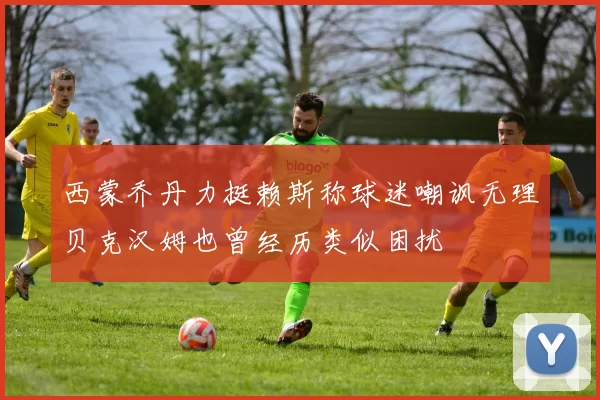 西蒙乔丹力挺赖斯称球迷嘲讽无理贝克汉姆也曾经历类似困扰