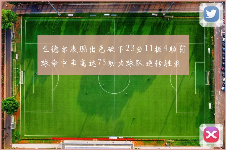 兰德尔表现出色砍下23分11板4助罚球命中率高达75助力球队逆转胜利