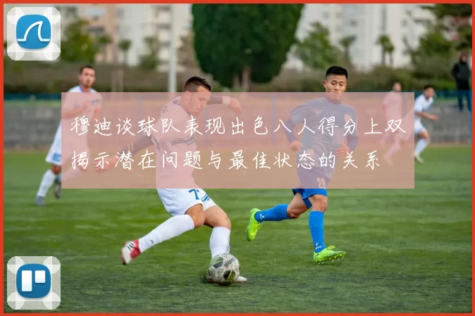 穆迪谈球队表现出色八人得分上双揭示潜在问题与最佳状态的关系