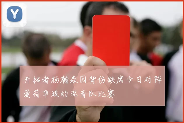 开拓者杨瀚森因背伤缺席今日对阵爱荷华狼的混音队比赛