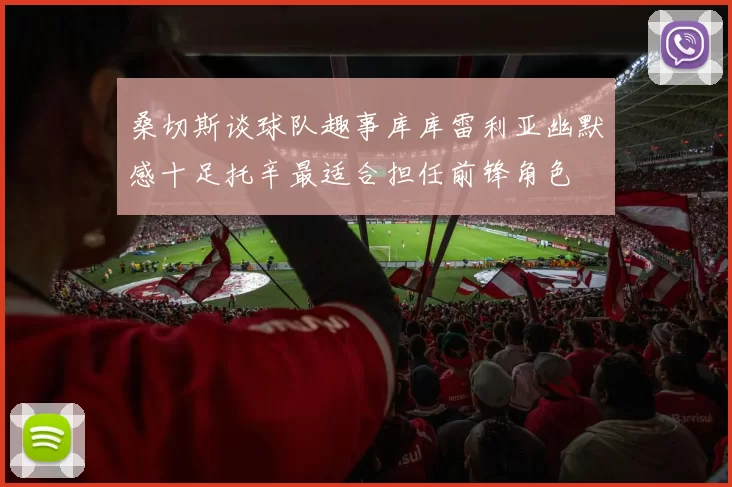 桑切斯谈球队趣事库库雷利亚幽默感十足托辛最适合担任前锋角色