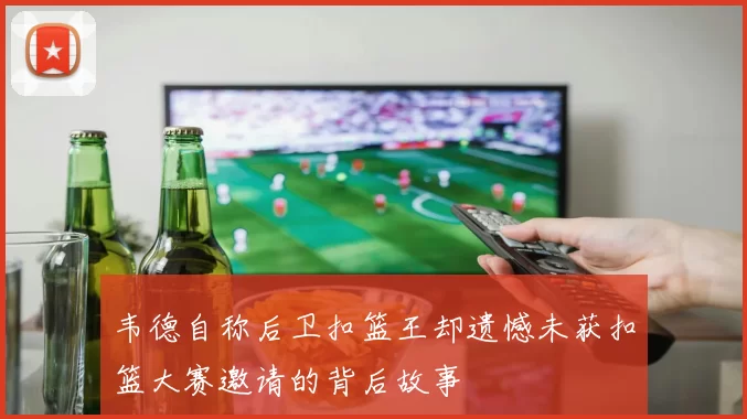 韦德自称后卫扣篮王却遗憾未获扣篮大赛邀请的背后故事