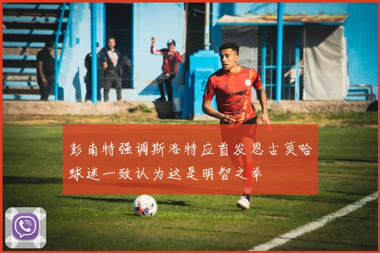 彭南特强调斯洛特应首发恩古莫哈球迷一致认为这是明智之举