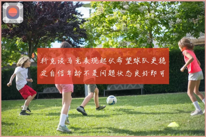 科克谈马竞表现起伏希望球队更稳定自信年龄不是问题状态良好即可出战
