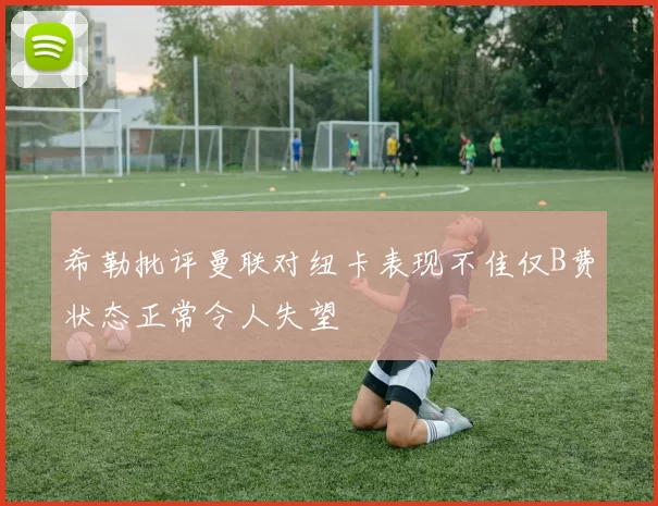 希勒批评曼联对纽卡表现不佳仅B费状态正常令人失望