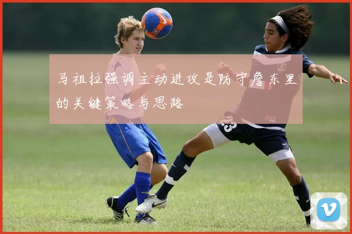 马祖拉强调主动进攻是防守詹东里的关键策略与思路