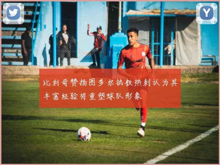 比利奇赞扬图多尔执教热刺认为其丰富经验将重塑球队形象