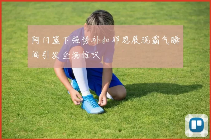 阿门篮下强势补扣邓恩展现霸气瞬间引发全场惊叹