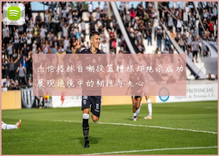 杰伦格林自嘲投篮糟糕却绝杀成功展现逆境中的韧性与决心